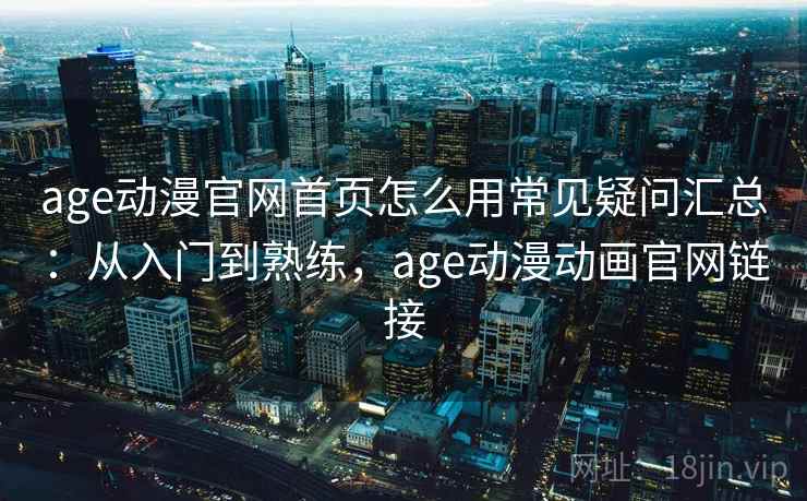 age动漫官网首页怎么用常见疑问汇总：从入门到熟练，age动漫动画官网链接
