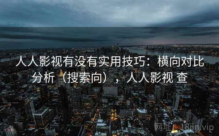 人人影视有没有实用技巧:横向对比分析(搜索向),人人影视 查 人人影视有没有实用技巧:横向对比分析(搜索向),人人影视 查