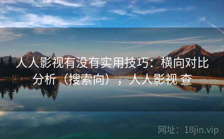 人人影视有没有实用技巧：横向对比分析（搜索向），人人影视 查