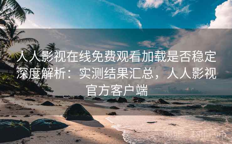 人人影视在线免费观看加载是否稳定深度解析:实测结果汇总,人人影视官方客户端 人人影视在线免费观看加载是否稳定深度解析:实测结果汇总,人人影视官方客户端