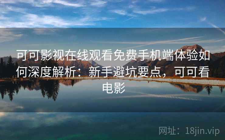 可可影视在线观看免费手机端体验如何深度解析:新手避坑要点,可可看电影 可可影视在线观看免费手机端体验如何深度解析:新手避坑要点,可可看电影