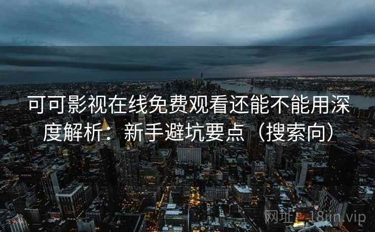 可可影视在线免费观看还能不能用深度解析：新手避坑要点（搜索向）