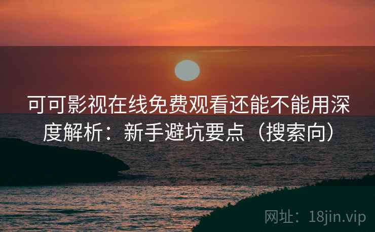 可可影视在线免费观看还能不能用深度解析:新手避坑要点(搜索向) 可可影视在线免费观看还能不能用深度解析:新手避坑要点(搜索向)