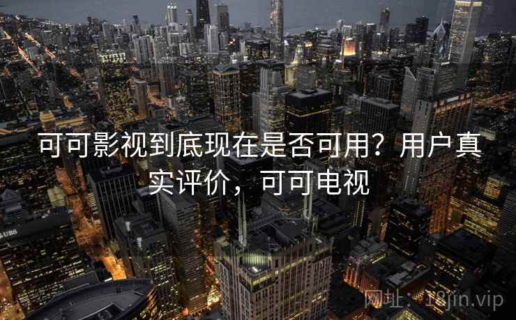 可可影视到底现在是否可用？用户真实评价，可可电视