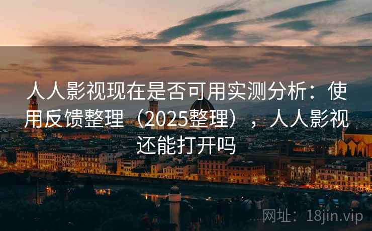 人人影视现在是否可用实测分析:使用反馈整理(2025整理),人人影视还能打开吗 人人影视现在是否可用实测分析:使用反馈整理(2025整理),人人影视还能打开吗