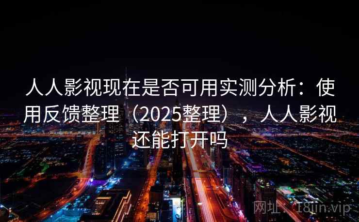 人人影视现在是否可用实测分析：使用反馈整理（2025整理），人人影视还能打开吗