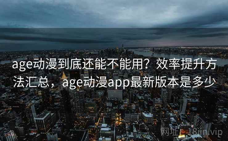 age动漫到底还能不能用？效率提升方法汇总，age动漫app最新版本是多少