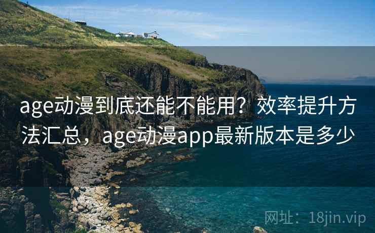 age动漫到底还能不能用?效率提升方法汇总,age动漫app最新版本是多少 age动漫到底还能不能用?效率提升方法汇总,age动漫app最新版本是多少