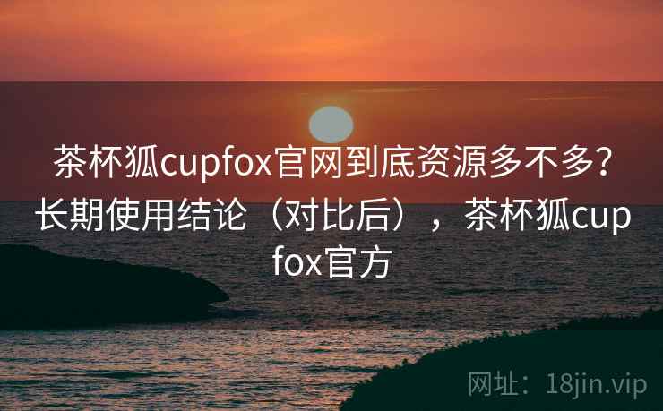 茶杯狐cupfox官网到底资源多不多?长期使用结论(对比后),茶杯狐cupfox官方 茶杯狐cupfox官网到底资源多不多?长期使用结论(对比后),茶杯狐cupfox官方