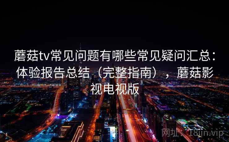 蘑菇tv常见问题有哪些常见疑问汇总：体验报告总结（完整指南），蘑菇影视电视版