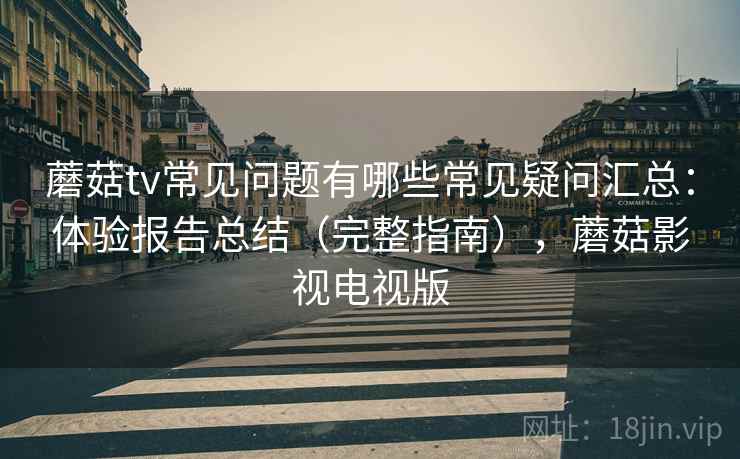 蘑菇tv常见问题有哪些常见疑问汇总:体验报告总结(完整指南),蘑菇影视电视版 蘑菇tv常见问题有哪些常见疑问汇总:体验报告总结(完整指南),蘑菇影视电视版