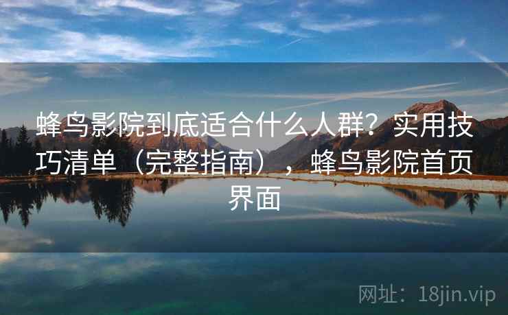 蜂鸟影院到底适合什么人群？实用技巧清单（完整指南），蜂鸟影院首页界面
