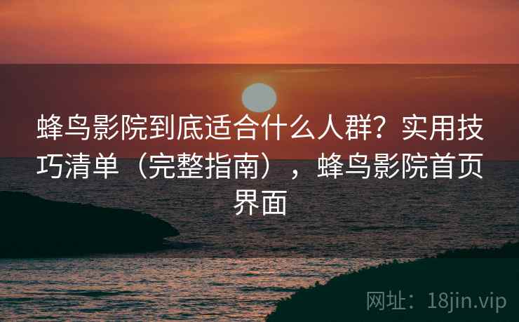 蜂鸟影院到底适合什么人群?实用技巧清单(完整指南),蜂鸟影院首页界面 蜂鸟影院到底适合什么人群?实用技巧清单(完整指南),蜂鸟影院首页界面