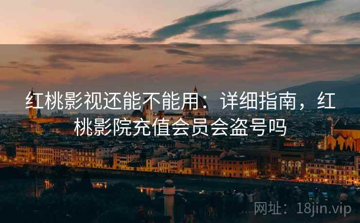 红桃影视还能不能用：详细指南，红桃影院充值会员会盗号吗