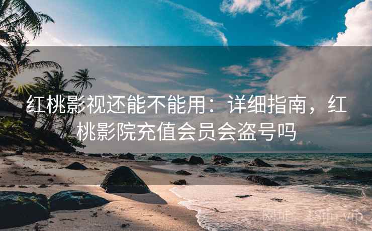 红桃影视还能不能用:详细指南,红桃影院充值会员会盗号吗 红桃影视还能不能用:详细指南,红桃影院充值会员会盗号吗