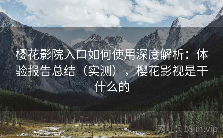 樱花影院入口如何使用深度解析:体验报告总结(实测),樱花影视是干什么的 樱花影院入口如何使用深度解析:体验报告总结(实测),樱花影视是干什么的