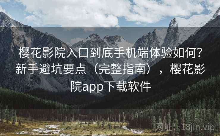 樱花影院入口到底手机端体验如何？新手避坑要点（完整指南），樱花影院app下载软件