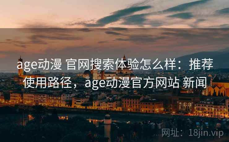 age动漫 官网搜索体验怎么样：推荐使用路径，age动漫官方网站 新闻