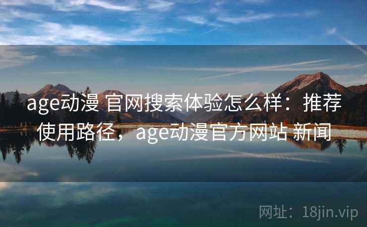 age动漫 官网搜索体验怎么样:推荐使用路径,age动漫官方网站 新闻 age动漫 官网搜索体验怎么样:推荐使用路径,age动漫官方网站 新闻