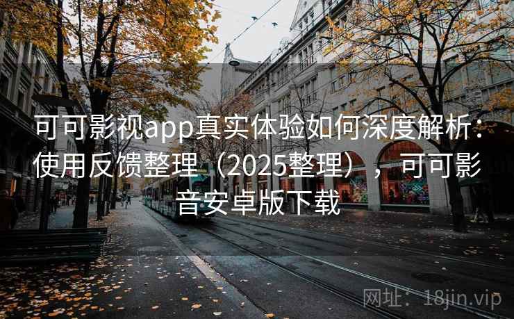 可可影视app真实体验如何深度解析：使用反馈整理（2025整理），可可影音安卓版下载