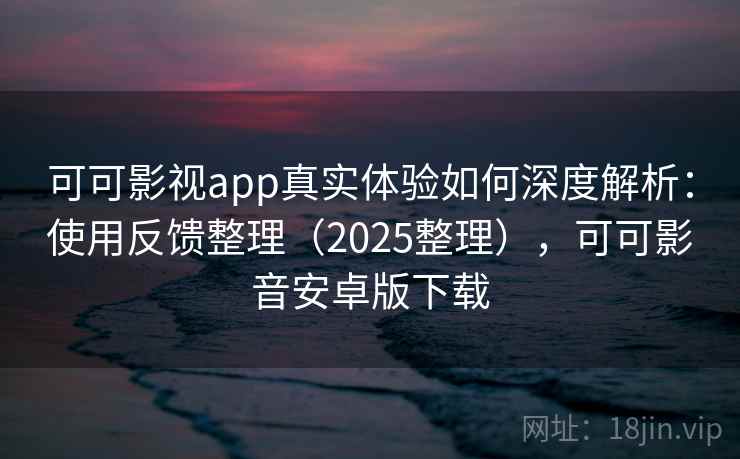 可可影视app真实体验如何深度解析:使用反馈整理(2025整理),可可影音安卓版下载 可可影视app真实体验如何深度解析:使用反馈整理(2025整理),可可影音安卓版下载