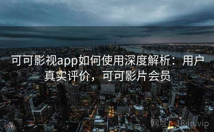 可可影视app如何使用深度解析:用户真实评价,可可影片会员 可可影视app如何使用深度解析:用户真实评价,可可影片会员