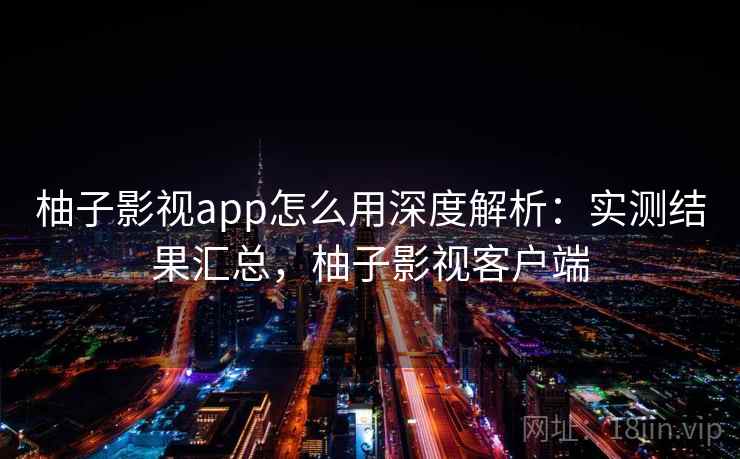 柚子影视app怎么用深度解析:实测结果汇总,柚子影视客户端 柚子影视app怎么用深度解析:实测结果汇总,柚子影视客户端