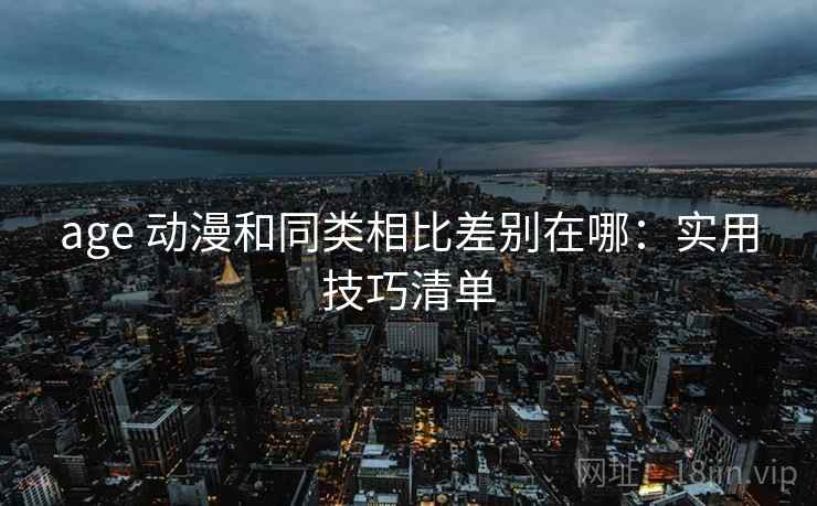 age 动漫和同类相比差别在哪:实用技巧清单 age 动漫和同类相比差别在哪:实用技巧清单