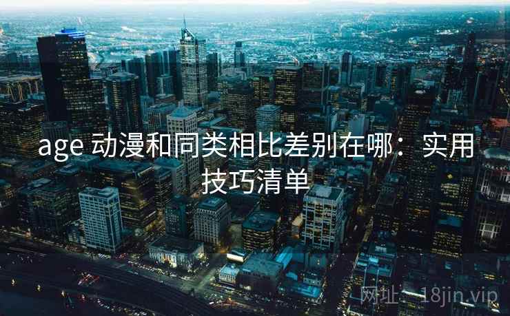 age 动漫和同类相比差别在哪：实用技巧清单