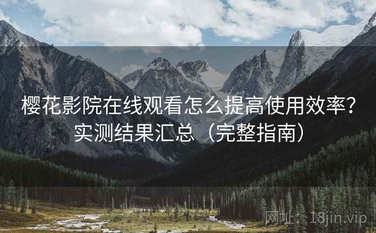 樱花影院在线观看怎么提高使用效率?实测结果汇总(完整指南) 樱花影院在线观看怎么提高使用效率?实测结果汇总(完整指南)