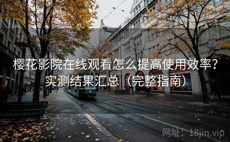 樱花影院在线观看怎么提高使用效率？实测结果汇总（完整指南）