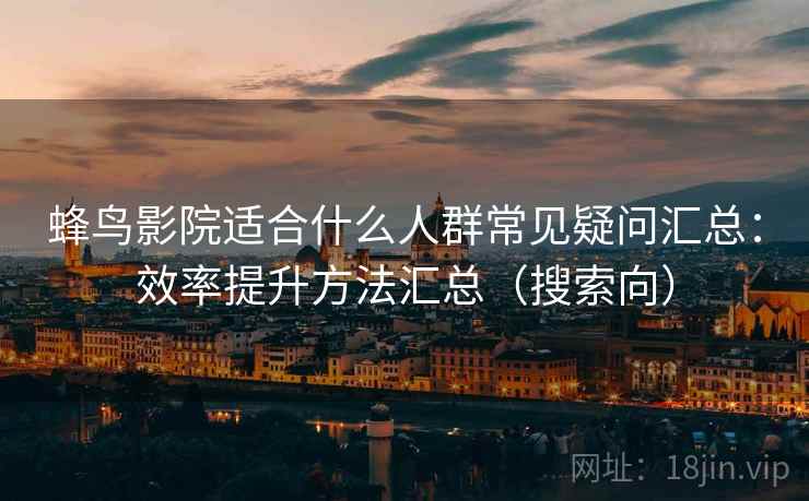 蜂鸟影院适合什么人群常见疑问汇总：效率提升方法汇总（搜索向）