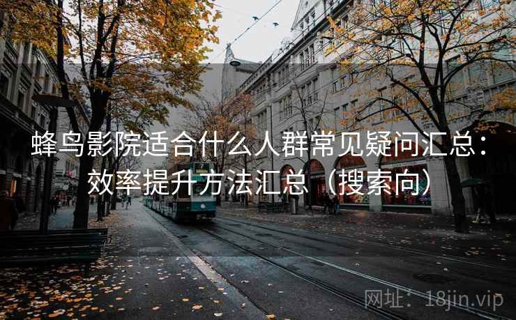 蜂鸟影院适合什么人群常见疑问汇总:效率提升方法汇总(搜索向) 蜂鸟影院适合什么人群常见疑问汇总:效率提升方法汇总(搜索向)