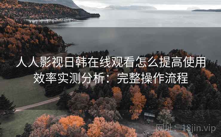 人人影视日韩在线观看怎么提高使用效率实测分析:完整操作流程 人人影视日韩在线观看怎么提高使用效率实测分析:完整操作流程