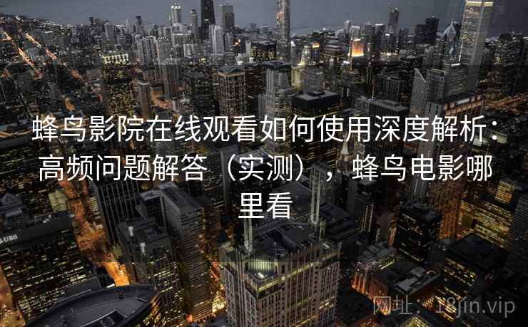 蜂鸟影院在线观看如何使用深度解析:高频问题解答(实测),蜂鸟电影哪里看 蜂鸟影院在线观看如何使用深度解析:高频问题解答(实测),蜂鸟电影哪里看
