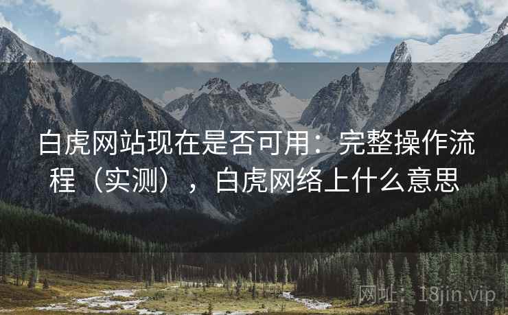 白虎网站现在是否可用:完整操作流程(实测),白虎网络上什么意思 白虎网站现在是否可用:完整操作流程(实测),白虎网络上什么意思