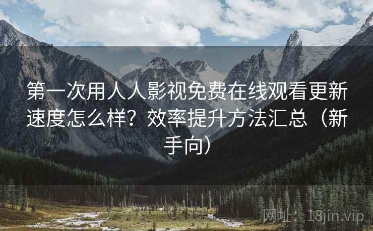 第一次用人人影视免费在线观看更新速度怎么样?效率提升方法汇总(新手向) 第一次用人人影视免费在线观看更新速度怎么样?效率提升方法汇总(新手向)