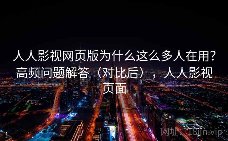 人人影视网页版为什么这么多人在用?高频问题解答(对比后),人人影视页面 人人影视网页版为什么这么多人在用?高频问题解答(对比后),人人影视页面