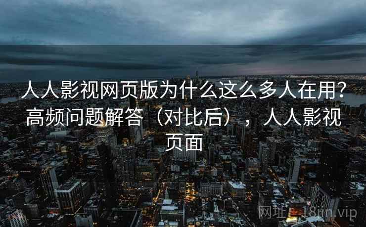 人人影视网页版为什么这么多人在用？高频问题解答（对比后），人人影视页面