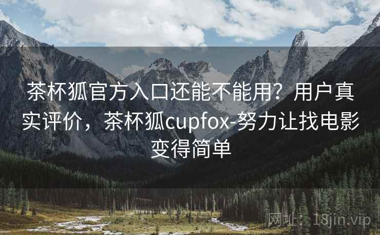 茶杯狐官方入口还能不能用？用户真实评价，茶杯狐cupfox-努力让找电影变得简单