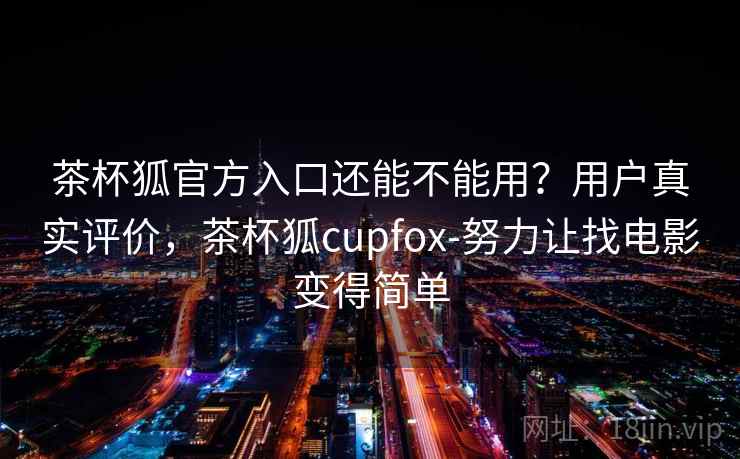 茶杯狐官方入口还能不能用?用户真实评价,茶杯狐cupfox-努力让找电影变得简单 茶杯狐官方入口还能不能用?用户真实评价,茶杯狐cupfox-努力让找电影变得简单