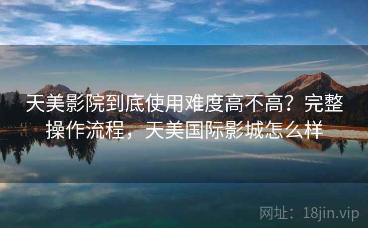 天美影院到底使用难度高不高?完整操作流程,天美国际影城怎么样 天美影院到底使用难度高不高?完整操作流程,天美国际影城怎么样